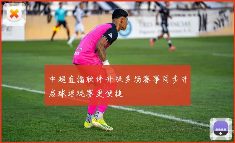 中超直播软件升级多场赛事同步开启球迷观赛更便捷
