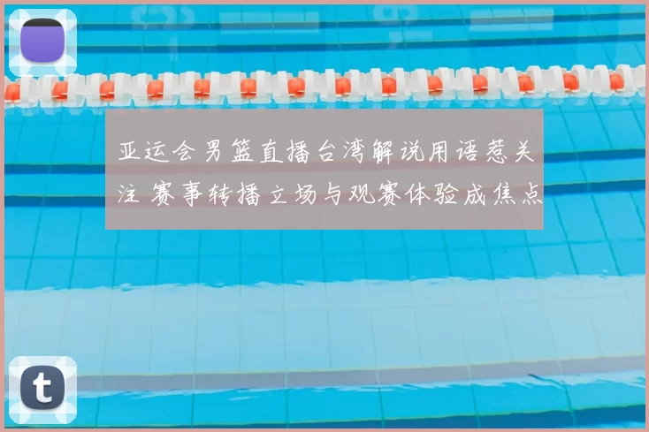 亚运会男篮直播台湾解说用语惹关注 赛事转播立场与观赛体验成焦点