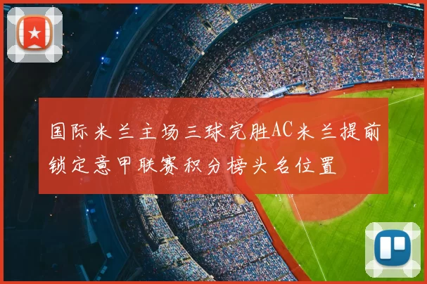 国际米兰主场三球完胜AC米兰提前锁定意甲联赛积分榜头名位置