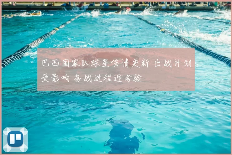 巴西国家队球星伤情更新 出战计划受影响 备战进程迎考验