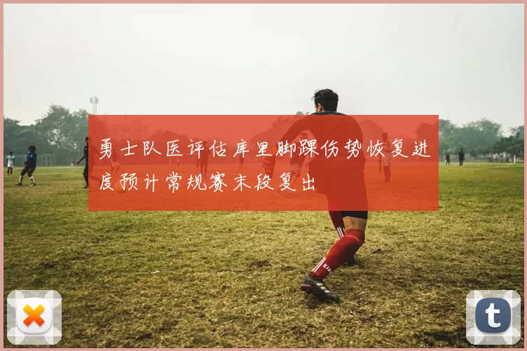 勇士队医评估库里脚踝伤势恢复进度预计常规赛末段复出