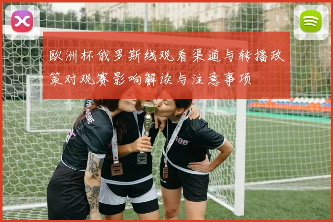 欧洲杯俄罗斯线观看渠道与转播政策对观赛影响解读与注意事项