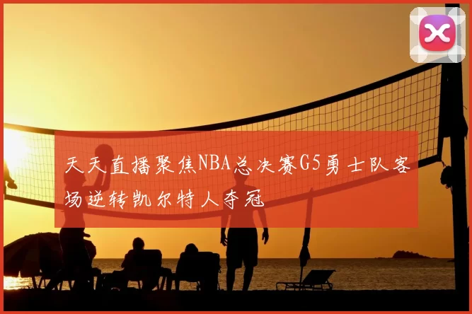 天天直播聚焦NBA总决赛G5勇士队客场逆转凯尔特人夺冠