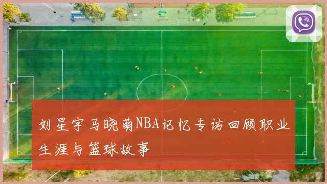 刘星宇马晓萌NBA记忆专访回顾职业生涯与篮球故事