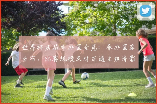 世界杯历届举办国全览：承办国家分布、比赛规模及对东道主经济影响