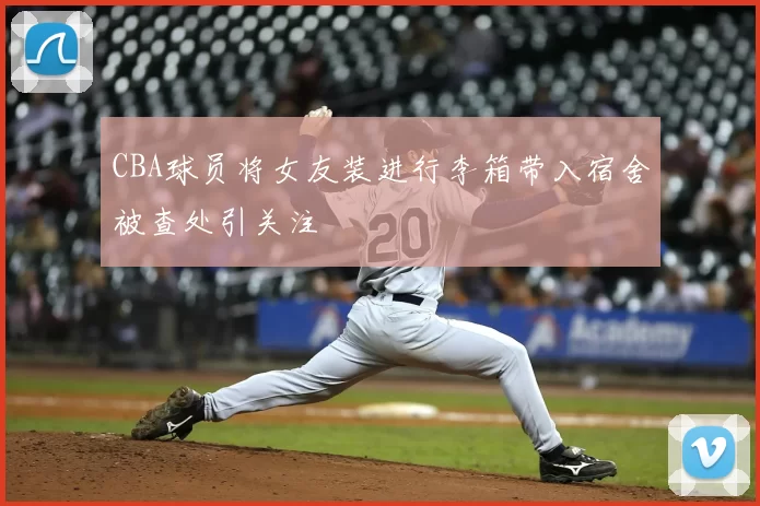 CBA球员将女友装进行李箱带入宿舍被查处引关注