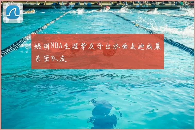 姚明NBA生涯挚友浮出水面麦迪成最亲密队友
