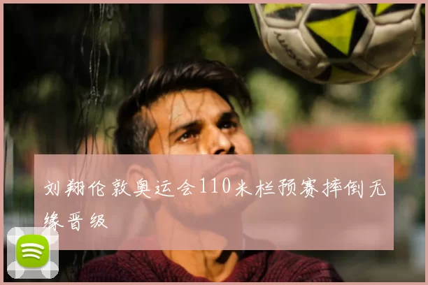 刘翔伦敦奥运会110米栏预赛摔倒无缘晋级