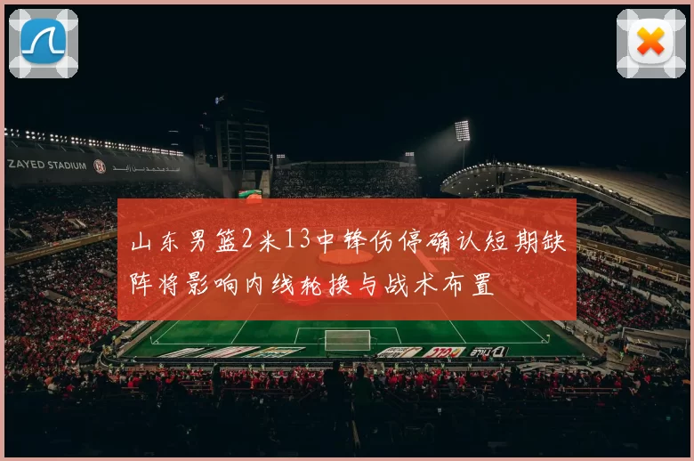 山东男篮2米13中锋伤停确认短期缺阵将影响内线轮换与战术布置
