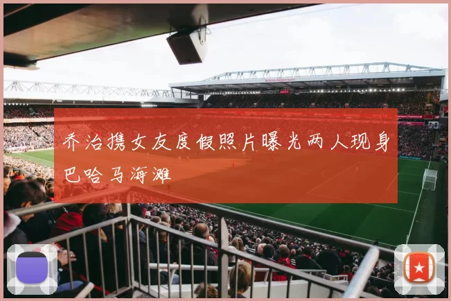 乔治携女友度假照片曝光两人现身巴哈马海滩