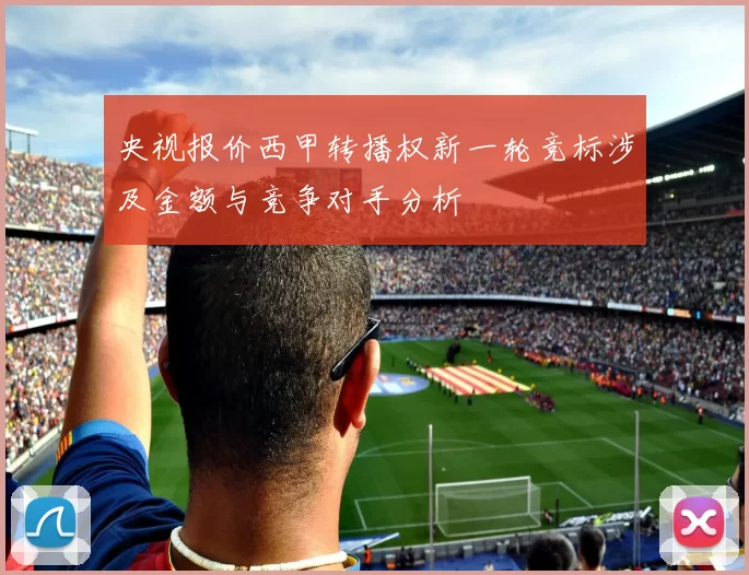 央视报价西甲转播权新一轮竞标涉及金额与竞争对手分析