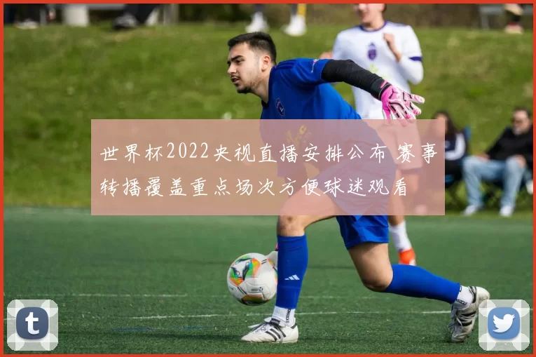 世界杯2022央视直播安排公布 赛事转播覆盖重点场次方便球迷观看