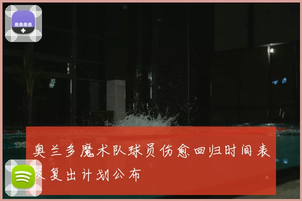 奥兰多魔术队球员伤愈回归时间表及复出计划公布