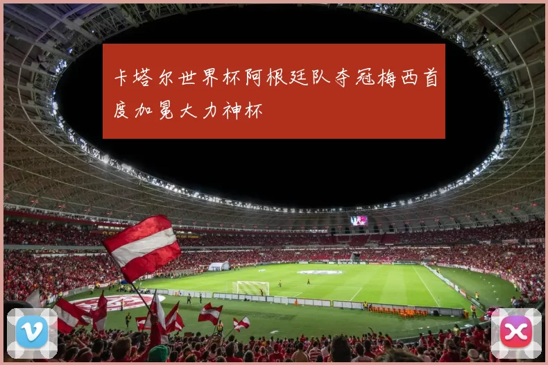 卡塔尔世界杯阿根廷队夺冠梅西首度加冕大力神杯