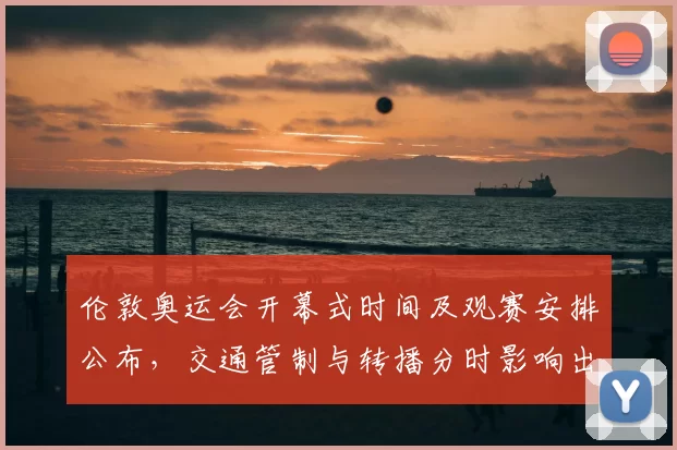 伦敦奥运会开幕式时间及观赛安排公布，交通管制与转播分时影响出行与收视