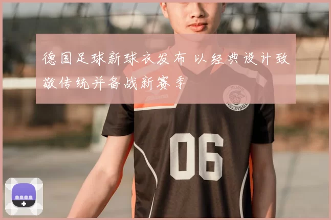 德国足球新球衣发布 以经典设计致敬传统并备战新赛季