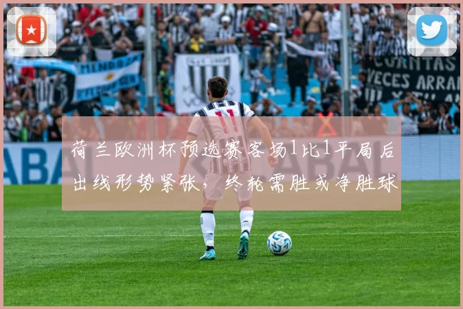 荷兰欧洲杯预选赛客场1比1平局后出线形势紧张，终轮需胜或净胜球