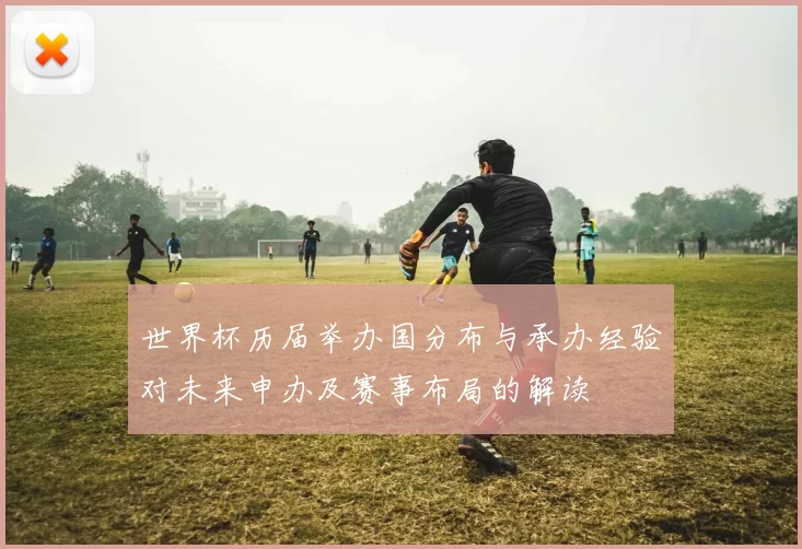 世界杯历届举办国分布与承办经验对未来申办及赛事布局的解读