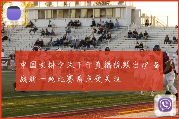 中国女排今天下午直播视频出炉 备战新一轮比赛看点受关注