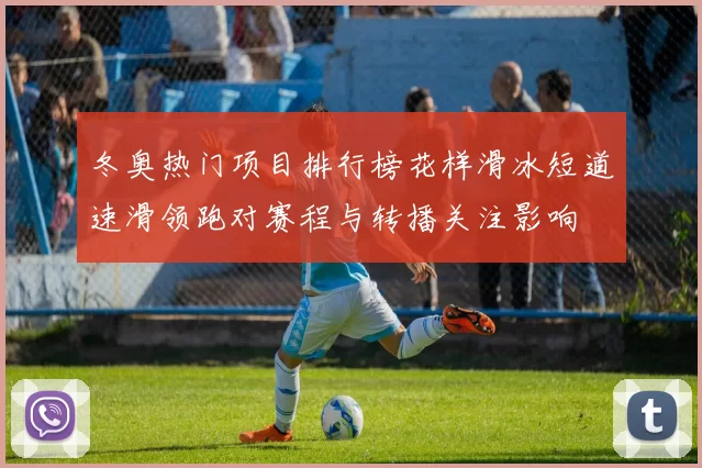 冬奥热门项目排行榜花样滑冰短道速滑领跑对赛程与转播关注影响
