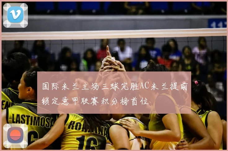 国际米兰主场三球完胜AC米兰提前锁定意甲联赛积分榜首位