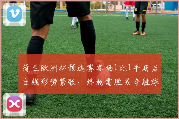 荷兰欧洲杯预选赛客场1比1平局后出线形势紧张，终轮需胜或净胜球