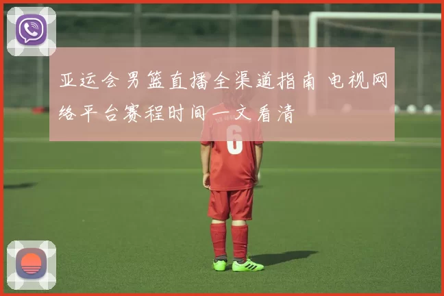 亚运会男篮直播全渠道指南 电视网络平台赛程时间一文看清