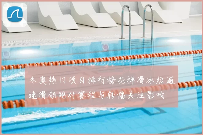 冬奥热门项目排行榜花样滑冰短道速滑领跑对赛程与转播关注影响