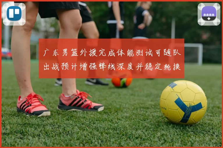 广东男篮外援完成体能测试可随队出战预计增强锋线深度并稳定轮换