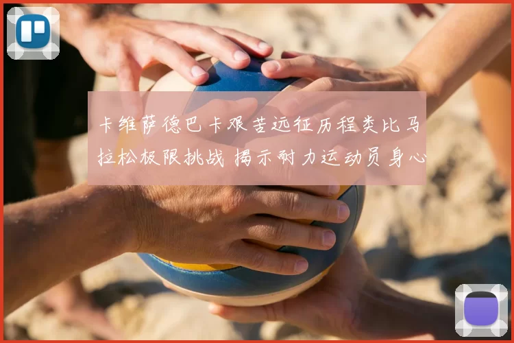 卡维萨德巴卡艰苦远征历程类比马拉松极限挑战 揭示耐力运动员身心极限