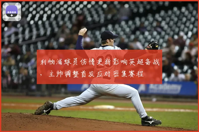利物浦球员伤情更新影响英超备战，主帅调整首发应对密集赛程