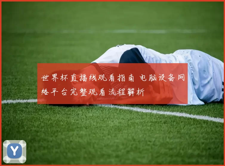 世界杯直播线观看指南 电脑设备网络平台完整观看流程解析