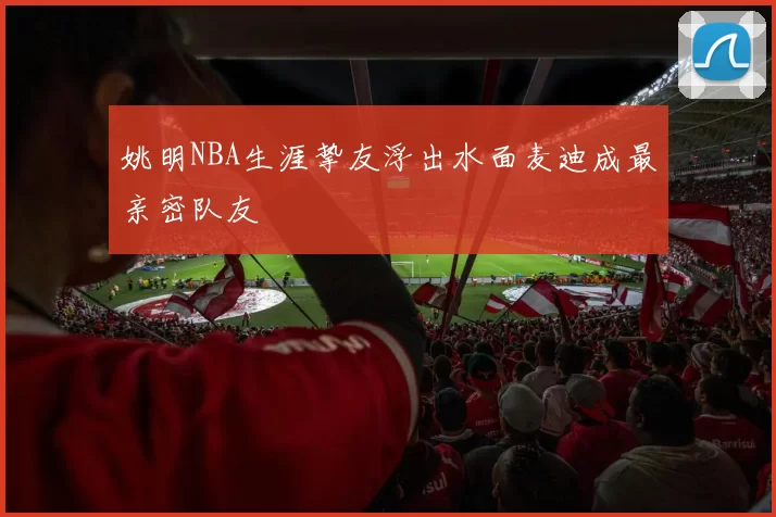 姚明NBA生涯挚友浮出水面麦迪成最亲密队友
