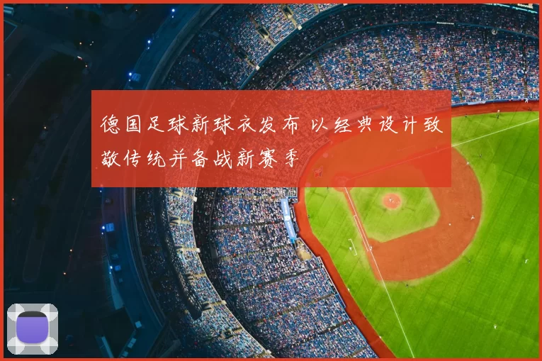 德国足球新球衣发布 以经典设计致敬传统并备战新赛季