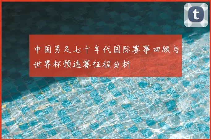 中国男足七十年代国际赛事回顾与世界杯预选赛征程分析