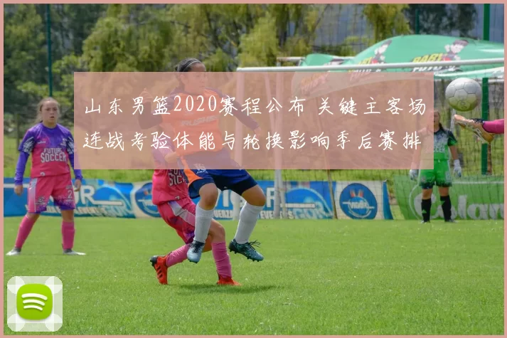 山东男篮2020赛程公布 关键主客场连战考验体能与轮换影响季后赛排位