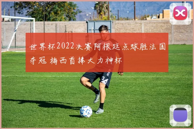 世界杯2022决赛阿根廷点球胜法国夺冠 梅西首捧大力神杯