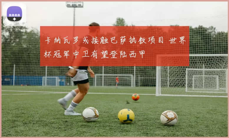 卡纳瓦罗或接触巴萨执教项目 世界杯冠军中卫有望登陆西甲