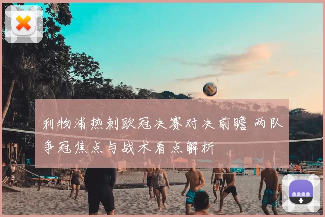 利物浦热刺欧冠决赛对决前瞻 两队争冠焦点与战术看点解析