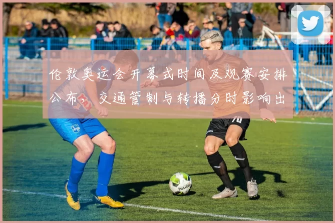 伦敦奥运会开幕式时间及观赛安排公布，交通管制与转播分时影响出行与收视