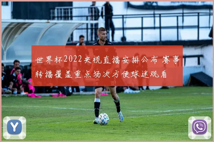 世界杯2022央视直播安排公布 赛事转播覆盖重点场次方便球迷观看