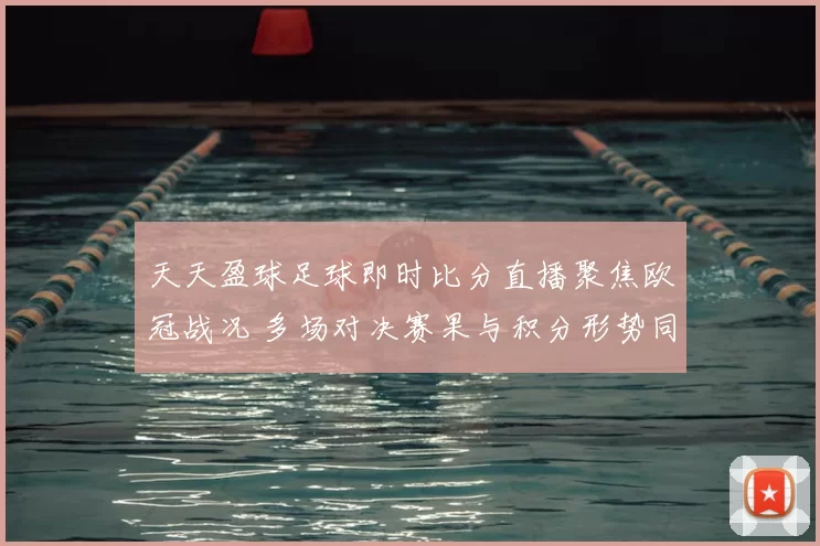 天天盈球足球即时比分直播聚焦欧冠战况 多场对决赛果与积分形势同步更新