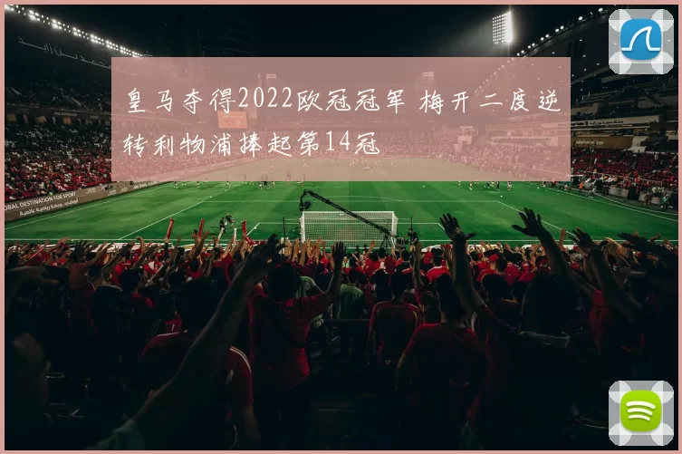 皇马夺得2022欧冠冠军 梅开二度逆转利物浦捧起第14冠