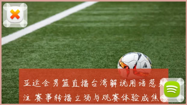 亚运会男篮直播台湾解说用语惹关注 赛事转播立场与观赛体验成焦点