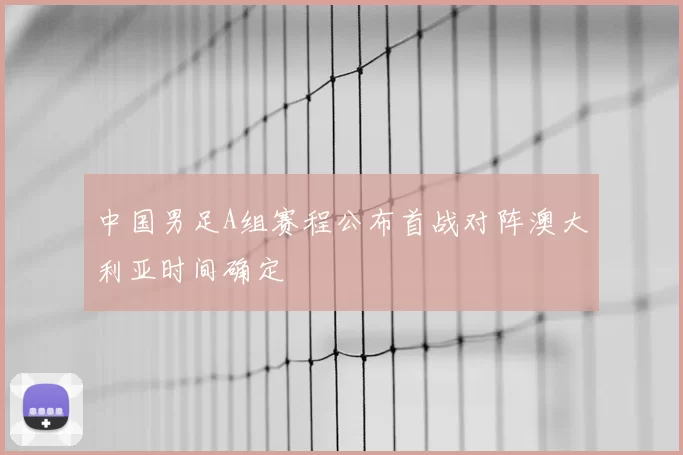 中国男足A组赛程公布首战对阵澳大利亚时间确定