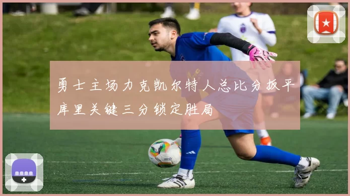 勇士主场力克凯尔特人总比分扳平库里关键三分锁定胜局