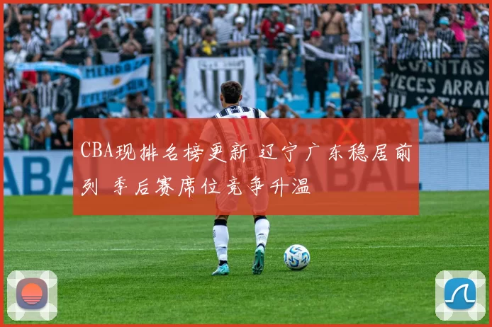 CBA现排名榜更新 辽宁广东稳居前列 季后赛席位竞争升温